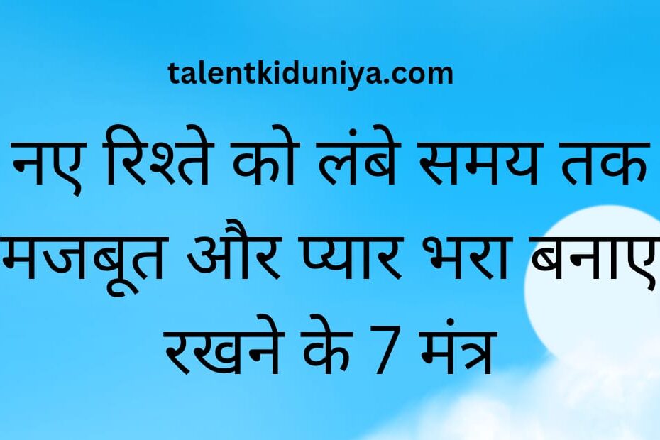 नए रिश्ते को लंबे समय तक मजबूत और प्यार भरा बनाए रखने के 7 मंत्र